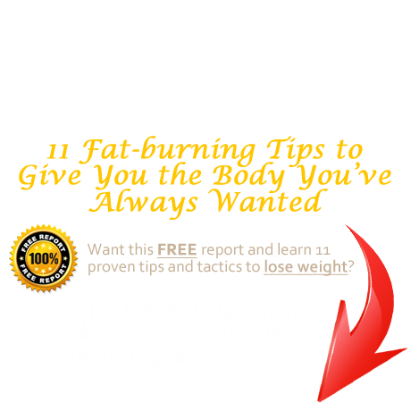 FREE Report: 11 Fat-burning Tips to Give You the Body You’ve Always Wanted. Enter your email address to get it.